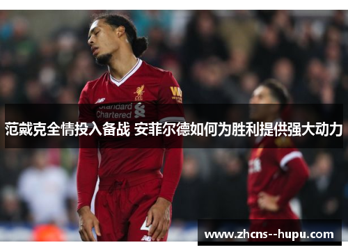 范戴克全情投入备战 安菲尔德如何为胜利提供强大动力 范戴克全情投入备战 安菲尔德如何为胜利提供强大动力