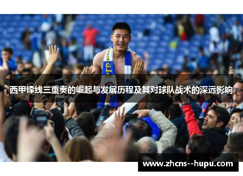 西甲锋线三重奏的崛起与发展历程及其对球队战术的深远影响 西甲锋线三重奏的崛起与发展历程及其对球队战术的深远影响
