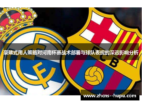 豪赌式用人策略对河南杯赛战术部署与球队表现的深远影响分析 豪赌式用人策略对河南杯赛战术部署与球队表现的深远影响分析