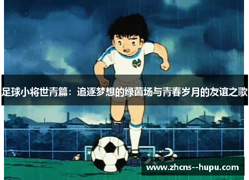 足球小将世青篇:追逐梦想的绿茵场与青春岁月的友谊之歌 足球小将世青篇:追逐梦想的绿茵场与青春岁月的友谊之歌