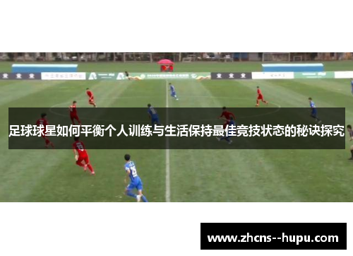 足球球星如何平衡个人训练与生活保持最佳竞技状态的秘诀探究 足球球星如何平衡个人训练与生活保持最佳竞技状态的秘诀探究