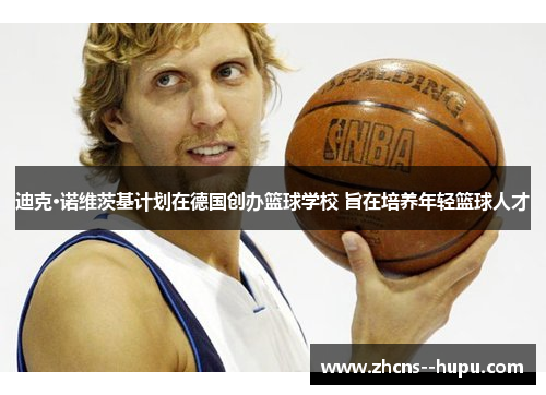 迪克·诺维茨基计划在德国创办篮球学校 旨在培养年轻篮球人才 迪克·诺维茨基计划在德国创办篮球学校 旨在培养年轻篮球人才