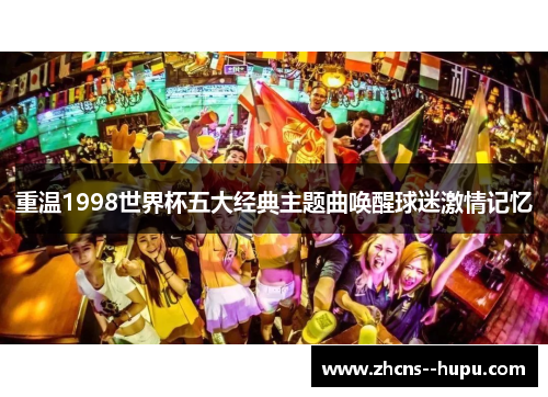 重温1998世界杯五大经典主题曲唤醒球迷激情记忆 重温1998世界杯五大经典主题曲唤醒球迷激情记忆