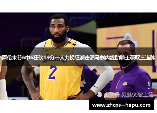 阿伦末节6中6狂砍19分一人力挽狂澜击溃马刺内线助骑士豪取三连胜