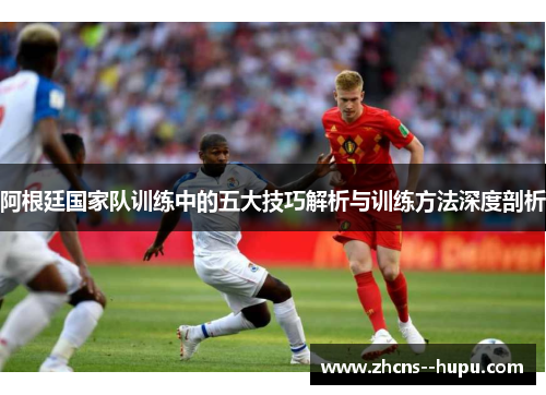 阿根廷国家队训练中的五大技巧解析与训练方法深度剖析 阿根廷国家队训练中的五大技巧解析与训练方法深度剖析