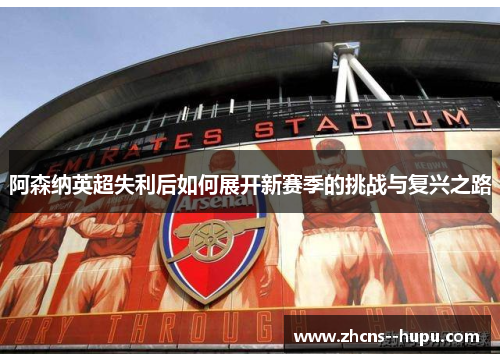 阿森纳英超失利后如何展开新赛季的挑战与复兴之路