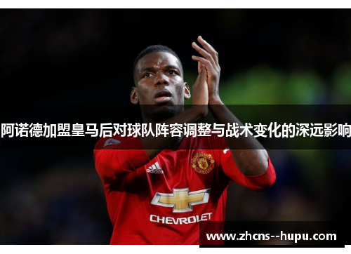 阿诺德加盟皇马后对球队阵容调整与战术变化的深远影响