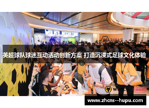 英超球队球迷互动活动创新方案 打造沉浸式足球文化体验