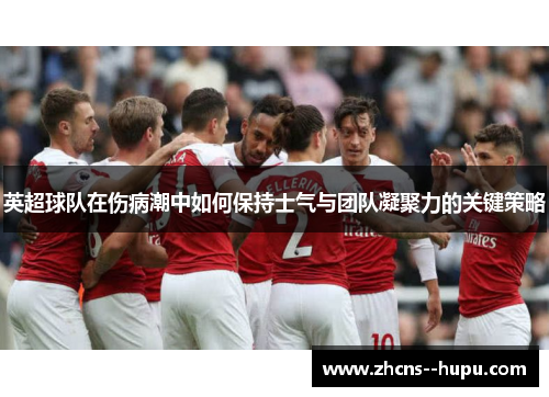 英超球队在伤病潮中如何保持士气与团队凝聚力的关键策略 英超球队在伤病潮中如何保持士气与团队凝聚力的关键策略