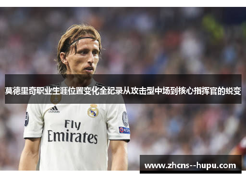 莫德里奇职业生涯位置变化全纪录从攻击型中场到核心指挥官的蜕变 莫德里奇职业生涯位置变化全纪录从攻击型中场到核心指挥官的蜕变
