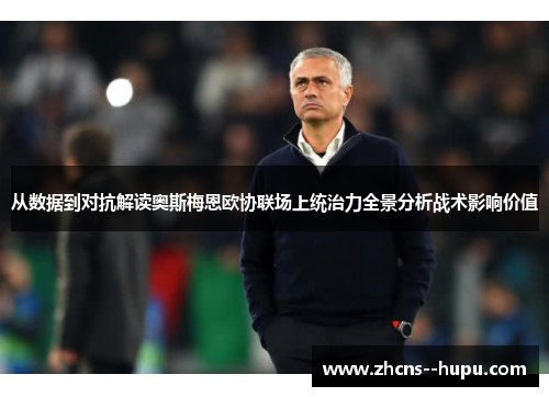 从数据到对抗解读奥斯梅恩欧协联场上统治力全景分析战术影响价值