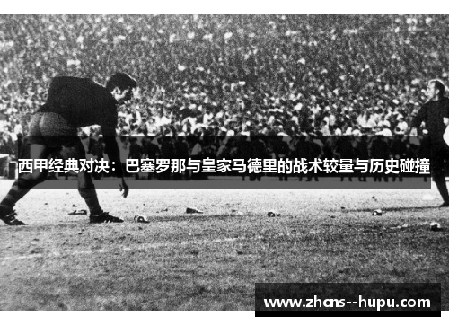 西甲经典对决：巴塞罗那与皇家马德里的战术较量与历史碰撞