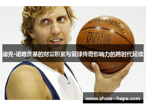 迪克·诺维茨基的财富积累与篮球传奇影响力的跨时代延续