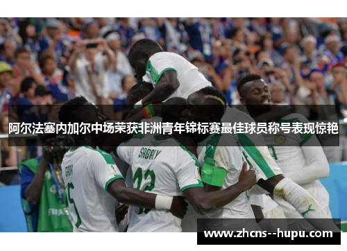 阿尔法塞内加尔中场荣获非洲青年锦标赛最佳球员称号表现惊艳 阿尔法塞内加尔中场荣获非洲青年锦标赛最佳球员称号表现惊艳