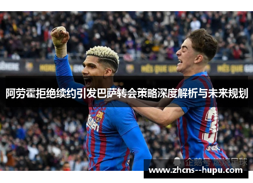 阿劳霍拒绝续约引发巴萨转会策略深度解析与未来规划 阿劳霍拒绝续约引发巴萨转会策略深度解析与未来规划