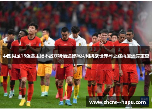 中国男足18强赛主场不敌沙特遭遇惨痛失利挑战世界杯之路再度迷雾重重 中国男足18强赛主场不敌沙特遭遇惨痛失利挑战世界杯之路再度迷雾重重