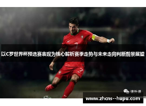 以C罗世界杯预选赛表现为核心解析赛季走势与未来走向判断前景展望 以C罗世界杯预选赛表现为核心解析赛季走势与未来走向判断前景展望