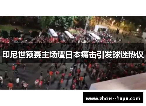 印尼世预赛主场遭日本痛击引发球迷热议 印尼世预赛主场遭日本痛击引发球迷热议
