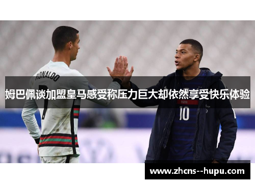 姆巴佩谈加盟皇马感受称压力巨大却依然享受快乐体验 姆巴佩谈加盟皇马感受称压力巨大却依然享受快乐体验