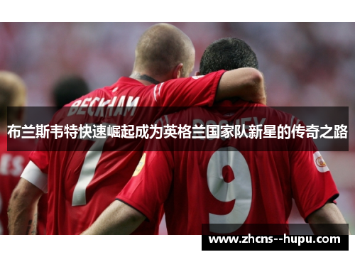 布兰斯韦特快速崛起成为英格兰国家队新星的传奇之路