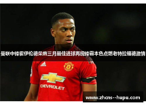 曼联中锋霍伊伦德荣膺三月最佳进球再现锋霸本色点燃老特拉福德激情