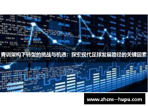 青训架构下转型的挑战与机遇:探索现代足球发展路径的关键因素 青训架构下转型的挑战与机遇:探索现代足球发展路径的关键因素