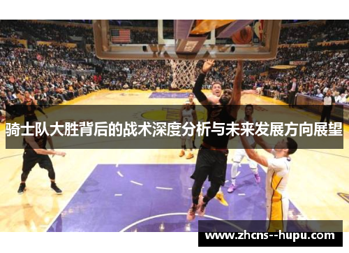 骑士队大胜背后的战术深度分析与未来发展方向展望 骑士队大胜背后的战术深度分析与未来发展方向展望