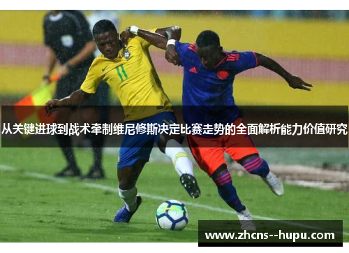 从关键进球到战术牵制维尼修斯决定比赛走势的全面解析能力价值研究
