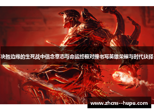 决胜边缘的生死战中信念意志与命运终极对撞书写英雄荣耀与时代抉择 决胜边缘的生死战中信念意志与命运终极对撞书写英雄荣耀与时代抉择