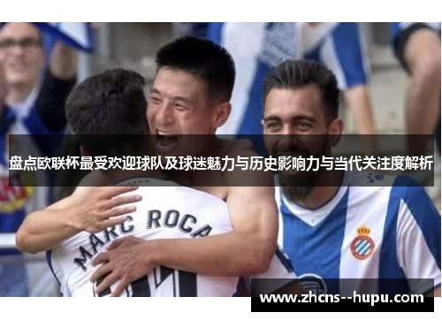 盘点欧联杯最受欢迎球队及球迷魅力与历史影响力与当代关注度解析 盘点欧联杯最受欢迎球队及球迷魅力与历史影响力与当代关注度解析