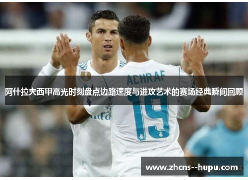 阿什拉夫西甲高光时刻盘点边路速度与进攻艺术的赛场经典瞬间回顾 阿什拉夫西甲高光时刻盘点边路速度与进攻艺术的赛场经典瞬间回顾