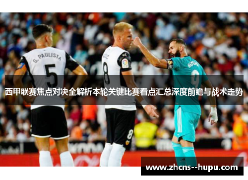 西甲联赛焦点对决全解析本轮关键比赛看点汇总深度前瞻与战术走势 西甲联赛焦点对决全解析本轮关键比赛看点汇总深度前瞻与战术走势