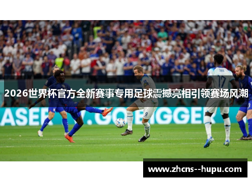 2026世界杯官方全新赛事专用足球震撼亮相引领赛场风潮 2026世界杯官方全新赛事专用足球震撼亮相引领赛场风潮