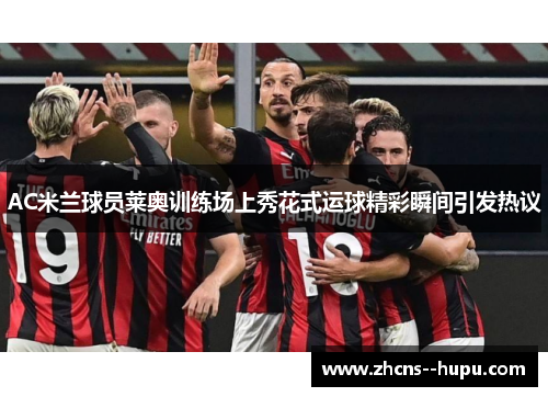 AC米兰球员莱奥训练场上秀花式运球精彩瞬间引发热议 AC米兰球员莱奥训练场上秀花式运球精彩瞬间引发热议