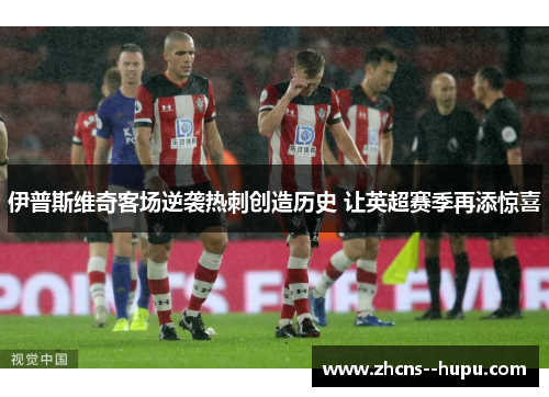 伊普斯维奇客场逆袭热刺创造历史 让英超赛季再添惊喜 伊普斯维奇客场逆袭热刺创造历史 让英超赛季再添惊喜