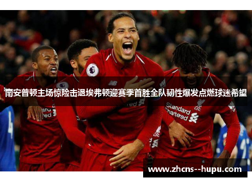 南安普顿主场惊险击退埃弗顿迎赛季首胜全队韧性爆发点燃球迷希望 南安普顿主场惊险击退埃弗顿迎赛季首胜全队韧性爆发点燃球迷希望