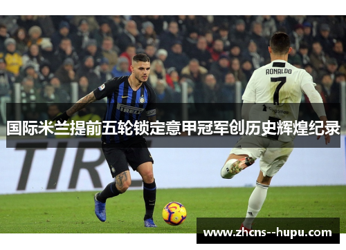 国际米兰提前五轮锁定意甲冠军创历史辉煌纪录 国际米兰提前五轮锁定意甲冠军创历史辉煌纪录