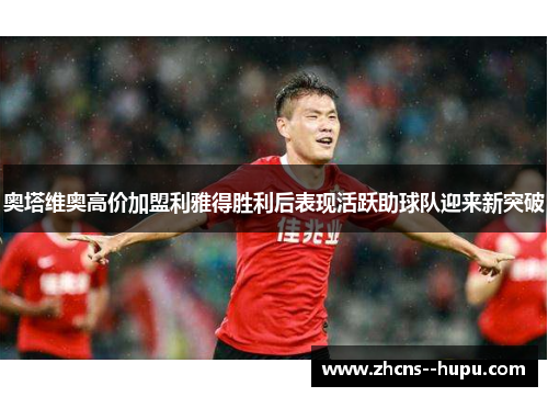 奥塔维奥高价加盟利雅得胜利后表现活跃助球队迎来新突破 奥塔维奥高价加盟利雅得胜利后表现活跃助球队迎来新突破