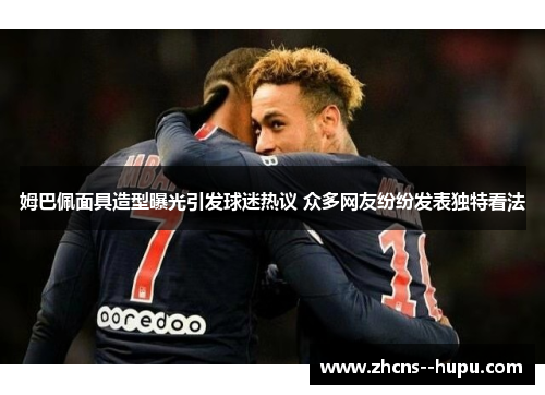 姆巴佩面具造型曝光引发球迷热议 众多网友纷纷发表独特看法 姆巴佩面具造型曝光引发球迷热议 众多网友纷纷发表独特看法