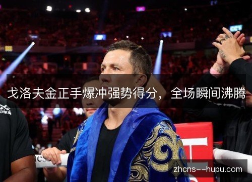 戈洛夫金正手爆冲强势得分，全场瞬间沸腾